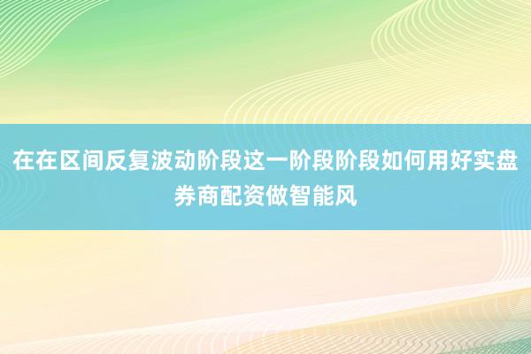 在在区间反复波动阶段这一阶段阶段如何用好实盘券商配资做智能风