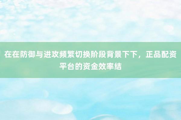 在在防御与进攻频繁切换阶段背景下下，正品配资平台的资金效率结