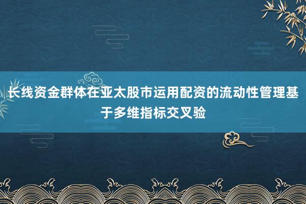 长线资金群体在亚太股市运用配资的流动性管理基于多维指标交叉验