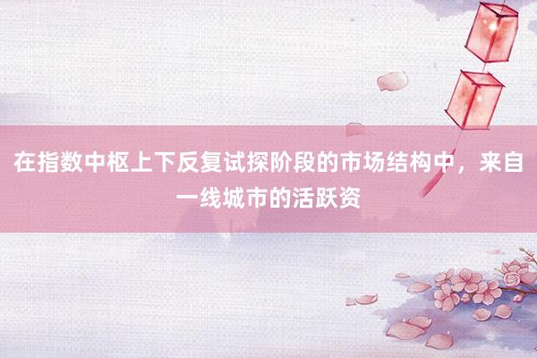 在指数中枢上下反复试探阶段的市场结构中，来自一线城市的活跃资