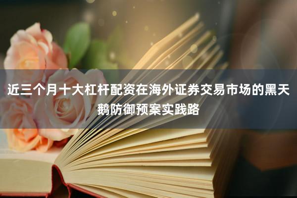 近三个月十大杠杆配资在海外证券交易市场的黑天鹅防御预案实践路