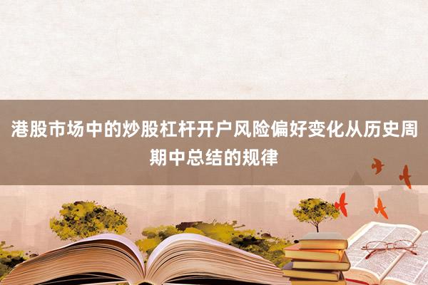 港股市场中的炒股杠杆开户风险偏好变化从历史周期中总结的规律