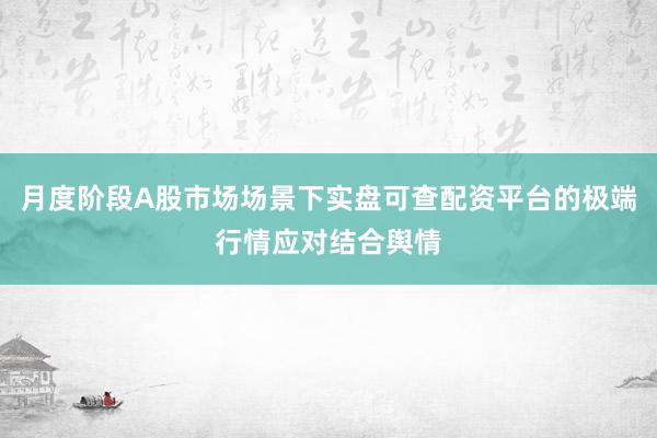月度阶段A股市场场景下实盘可查配资平台的极端行情应对结合舆情