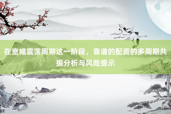 在宽幅震荡周期这一阶段，靠谱的配资的多周期共振分析与风险提示