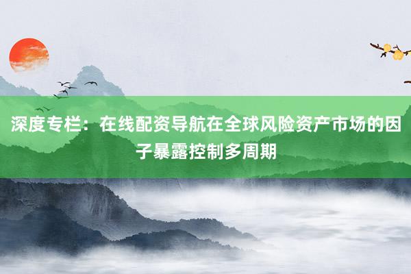 深度专栏：在线配资导航在全球风险资产市场的因子暴露控制多周期