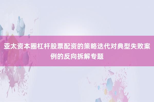 亚太资本圈杠杆股票配资的策略迭代对典型失败案例的反向拆解专题