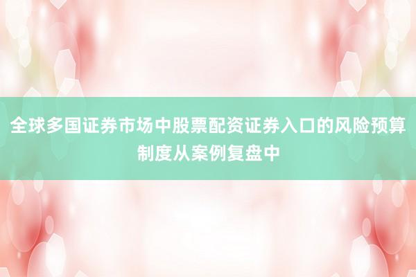 全球多国证券市场中股票配资证券入口的风险预算制度从案例复盘中