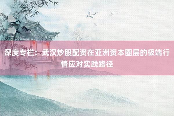 深度专栏：武汉炒股配资在亚洲资本圈层的极端行情应对实践路径