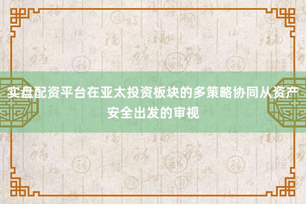 实盘配资平台在亚太投资板块的多策略协同从资产安全出发的审视