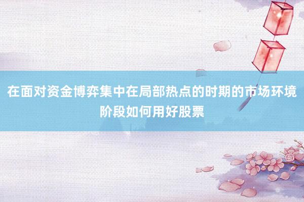 在面对资金博弈集中在局部热点的时期的市场环境阶段如何用好股票