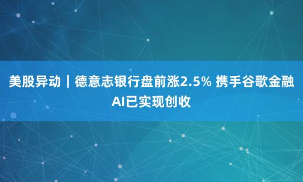 美股异动｜德意志银行盘前涨2.5% 携手谷歌金融AI已实现创收