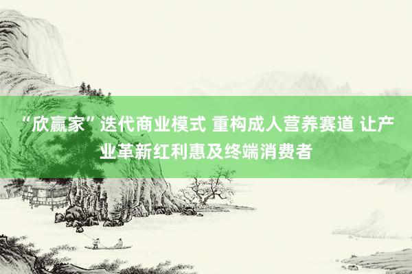 “欣赢家”迭代商业模式 重构成人营养赛道 让产业革新红利惠及终端消费者