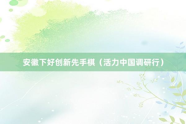 安徽下好创新先手棋（活力中国调研行）