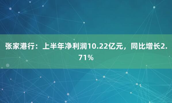 张家港行：上半年净利润10.22亿元，同比增长2.71%