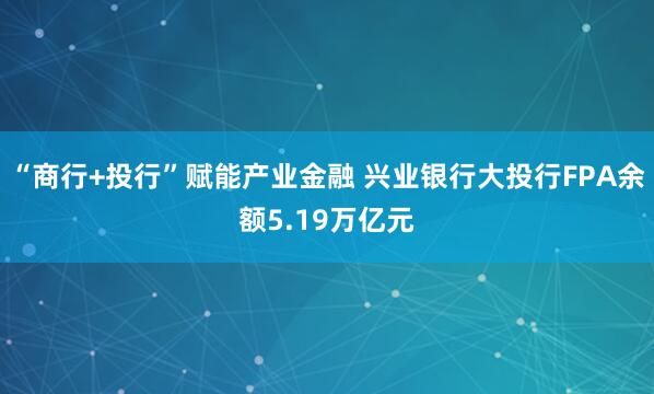 “商行+投行”赋能产业金融 兴业银行大投行FPA余额5.19万亿元