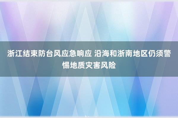 浙江结束防台风应急响应 沿海和浙南地区仍须警惕地质灾害风险