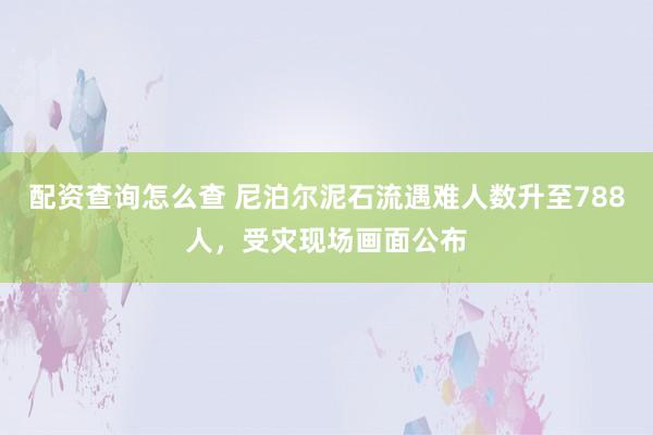 配资查询怎么查 尼泊尔泥石流遇难人数升至788人，受灾现场画面公布