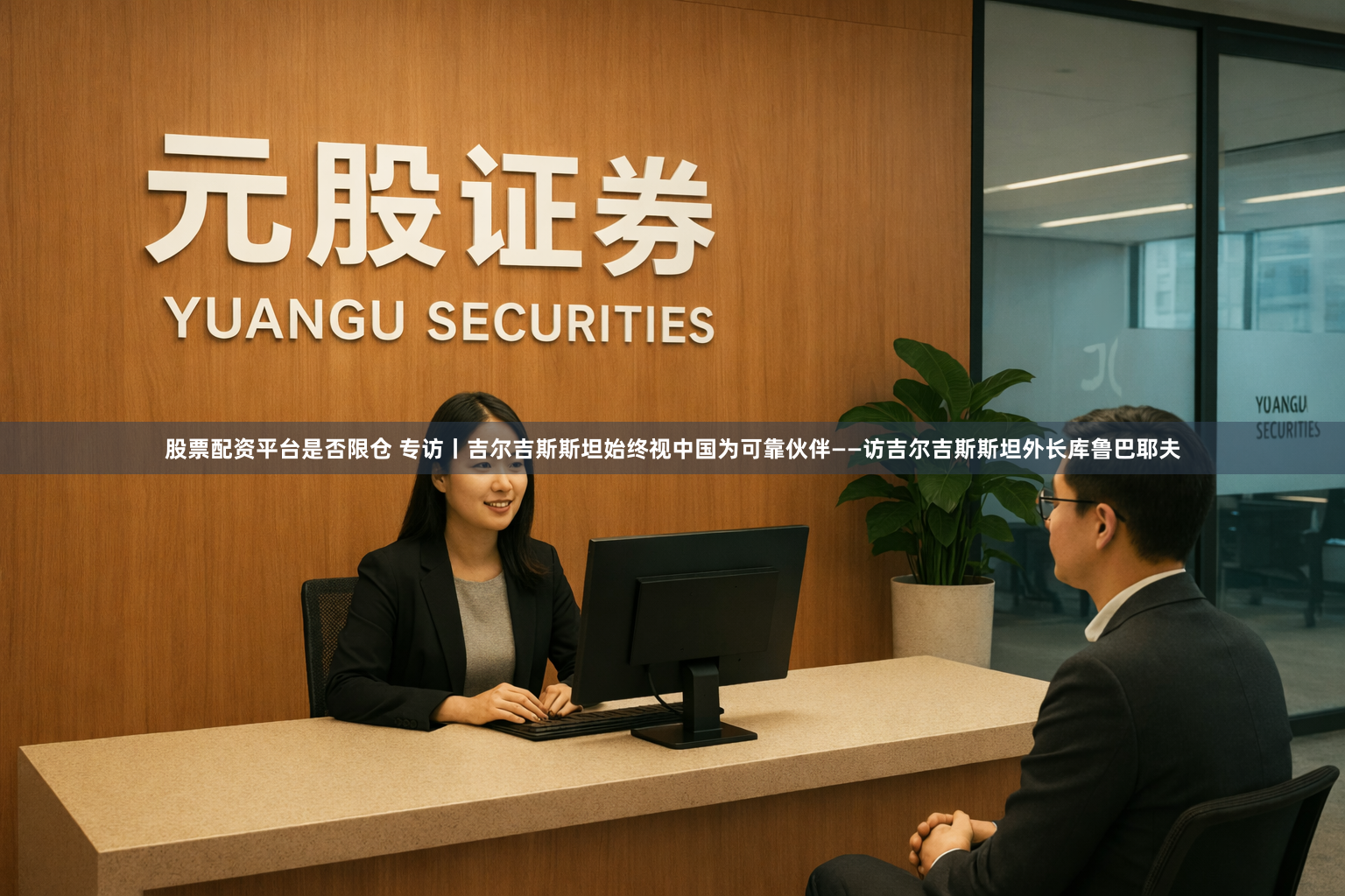 股票配资平台是否限仓 专访丨吉尔吉斯斯坦始终视中国为可靠伙伴——访吉尔吉斯斯坦外长库鲁巴耶夫