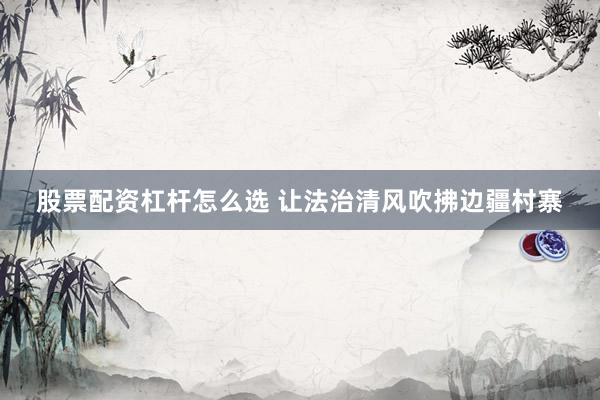 股票配资杠杆怎么选 让法治清风吹拂边疆村寨
