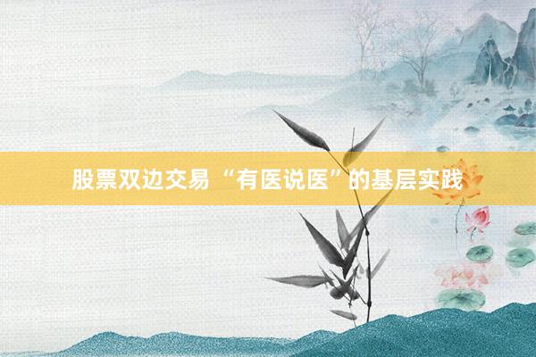 股票双边交易 “有医说医”的基层实践