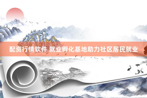 配资行情软件 就业孵化基地助力社区居民就业