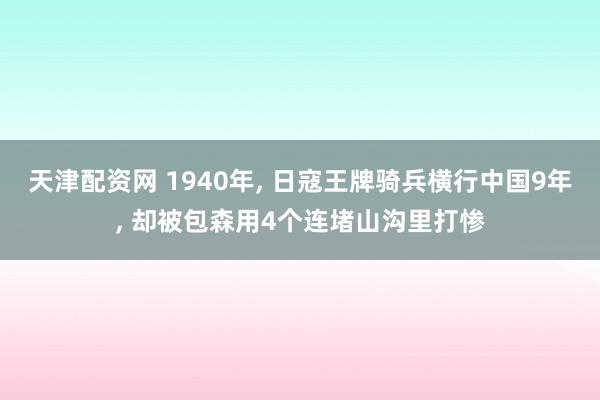 天津配资网 1940年, 日寇王牌骑兵横行中国9年, 却被包森用4个连堵山沟里打惨