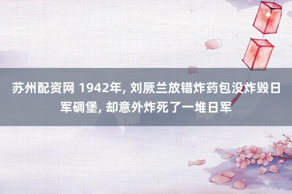 苏州配资网 1942年, 刘厥兰放错炸药包没炸毁日军碉堡, 却意外炸死了一堆日军