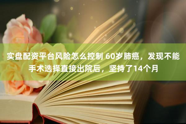 实盘配资平台风险怎么控制 60岁肺癌，发现不能手术选择直接出院后，坚持了14个月