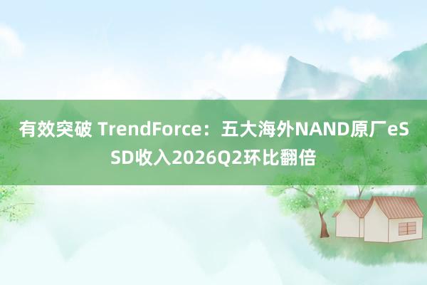 有效突破 TrendForce：五大海外NAND原厂eSSD收入2026Q2环比翻倍