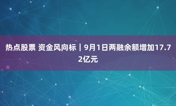 热点股票 资金风向标|9月1日两融余额增加17.72亿元