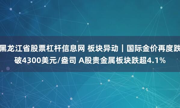 黑龙江省股票杠杆信息网 板块异动｜国际金价再度跌破4300美元/盎司 A股贵金属板块跌超4.1%