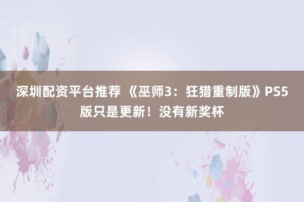 深圳配资平台推荐 《巫师3：狂猎重制版》PS5版只是更新！没有新奖杯
