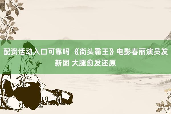配资活动入口可靠吗 《街头霸王》电影春丽演员发新图 大腿愈发还原
