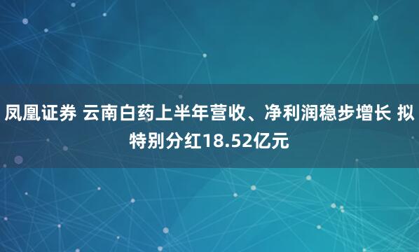 凤凰证券 云南白药上半年营收、净利润稳步增长 拟特别分红18.52亿元