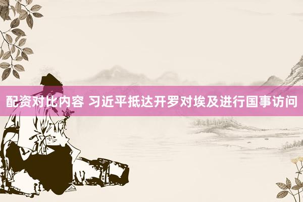 配资对比内容 习近平抵达开罗对埃及进行国事访问