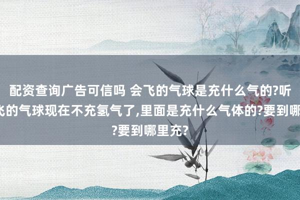 配资查询广告可信吗 会飞的气球是充什么气的?听说会飞的气球现在不充氢气了,里面是充什么气体的?要到哪里充?