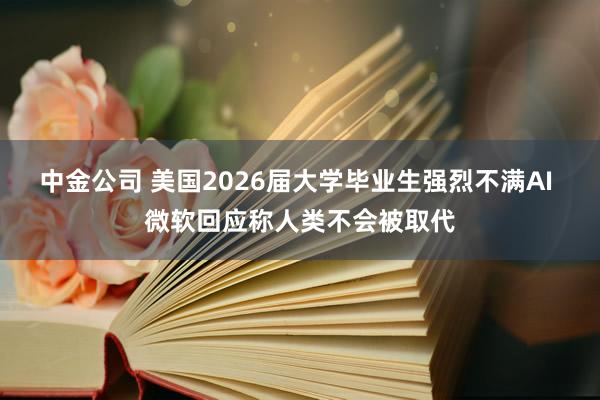中金公司 美国2026届大学毕业生强烈不满AI 微软回应称人类不会被取代