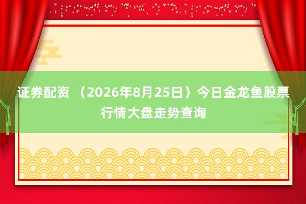 证券配资 （2026年8月25日）今日金龙鱼股票行情大盘走势查询