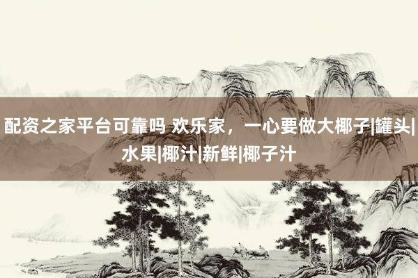 配资之家平台可靠吗 欢乐家,一心要做大椰子|罐头|水果|椰汁|新鲜|椰子汁
