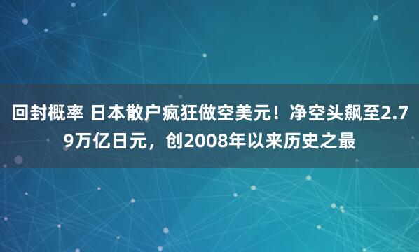 回封概率 日本散户疯狂做空美元!净空头飙至2.79万亿日元,创2008年以来历史之最