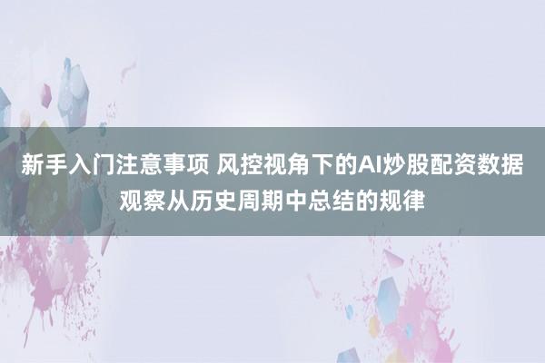 新手入门注意事项 风控视角下的AI炒股配资数据观察从历史周期中总结的规律