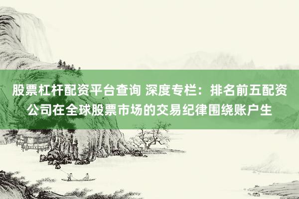 股票杠杆配资平台查询 深度专栏：排名前五配资公司在全球股票市场的交易纪律围绕账户生