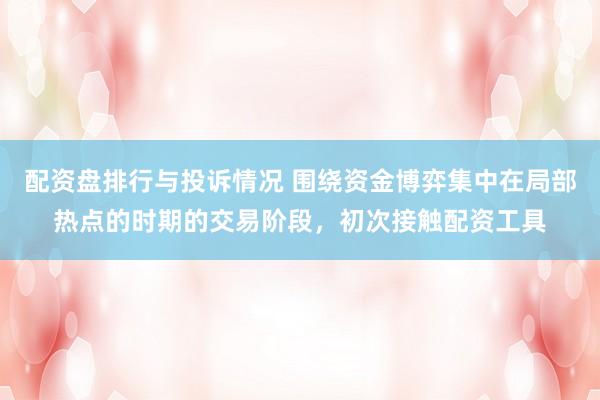 配资盘排行与投诉情况 围绕资金博弈集中在局部热点的时期的交易阶段，初次接触配资工具