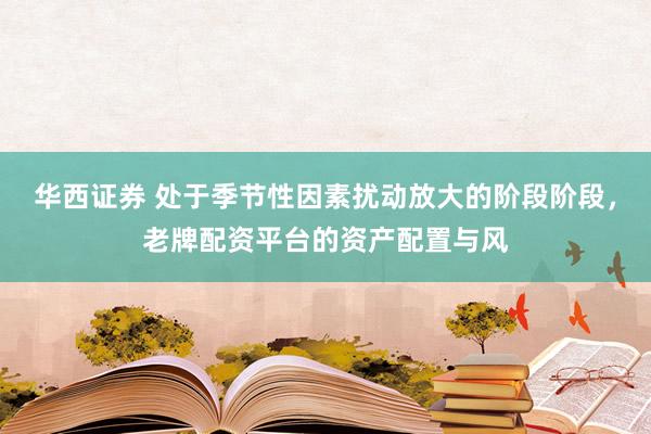 华西证券 处于季节性因素扰动放大的阶段阶段，老牌配资平台的资产配置与风