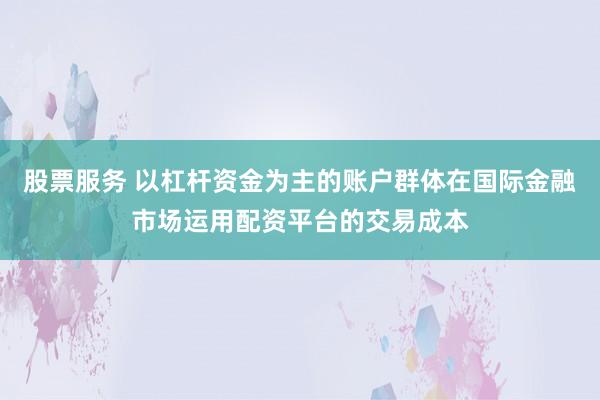 股票服务 以杠杆资金为主的账户群体在国际金融市场运用配资平台的交易成本