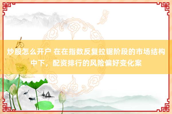 炒股怎么开户 在在指数反复拉锯阶段的市场结构中下，配资排行的风险偏好变化案
