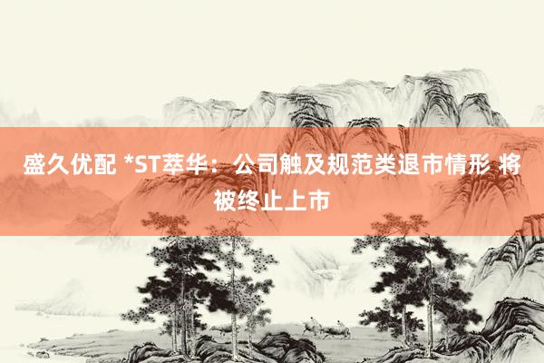 盛久优配 *ST萃华：公司触及规范类退市情形 将被终止上市