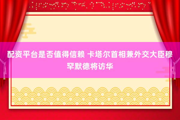 配资平台是否值得信赖 卡塔尔首相兼外交大臣穆罕默德将访华