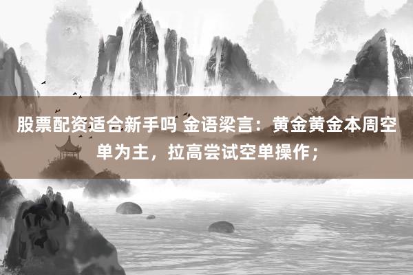股票配资适合新手吗 金语梁言：黄金黄金本周空单为主，拉高尝试空单操作；