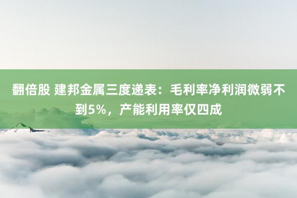 翻倍股 建邦金属三度递表：毛利率净利润微弱不到5%，产能利用率仅四成